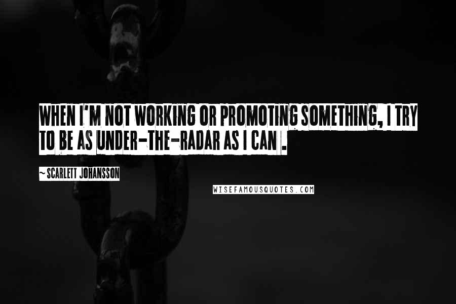 Scarlett Johansson Quotes: When I'm not working or promoting something, I try to be as under-the-radar as I can .