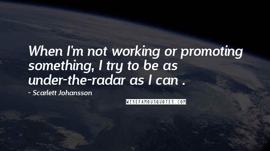 Scarlett Johansson Quotes: When I'm not working or promoting something, I try to be as under-the-radar as I can .