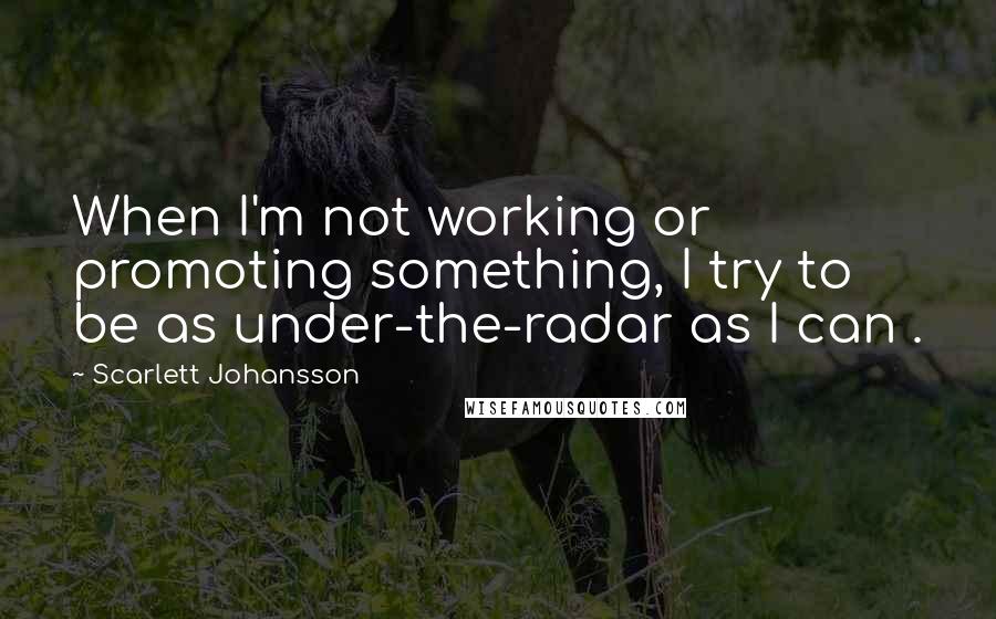 Scarlett Johansson Quotes: When I'm not working or promoting something, I try to be as under-the-radar as I can .