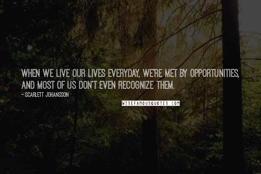 Scarlett Johansson Quotes: When we live our lives everyday, we're met by opportunities, and most of us don't even recognize them.