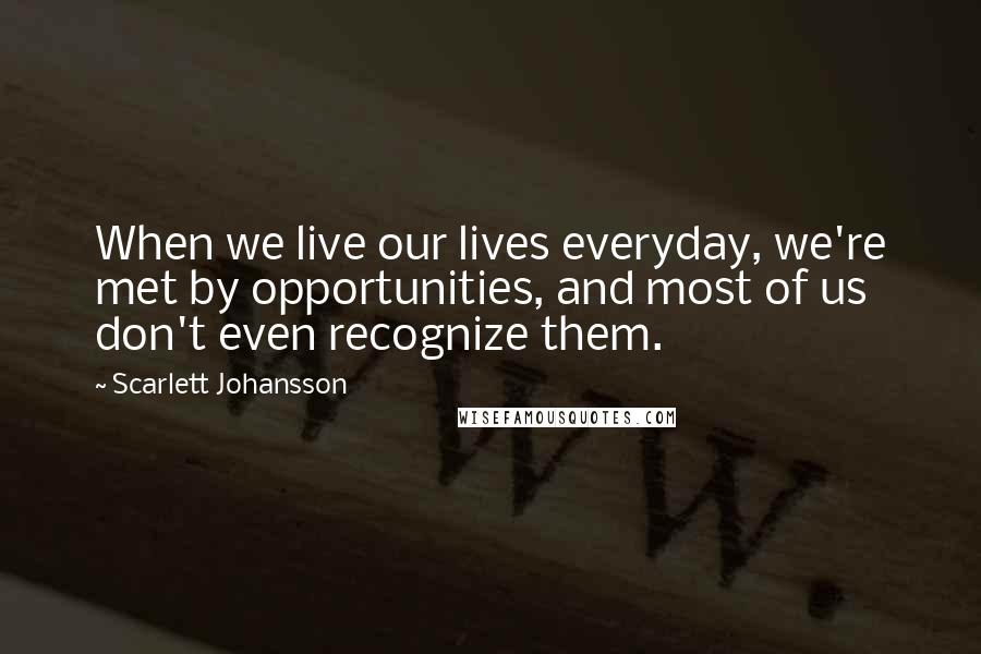 Scarlett Johansson Quotes: When we live our lives everyday, we're met by opportunities, and most of us don't even recognize them.