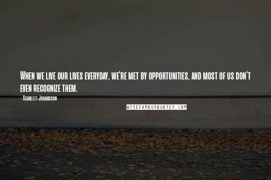 Scarlett Johansson Quotes: When we live our lives everyday, we're met by opportunities, and most of us don't even recognize them.