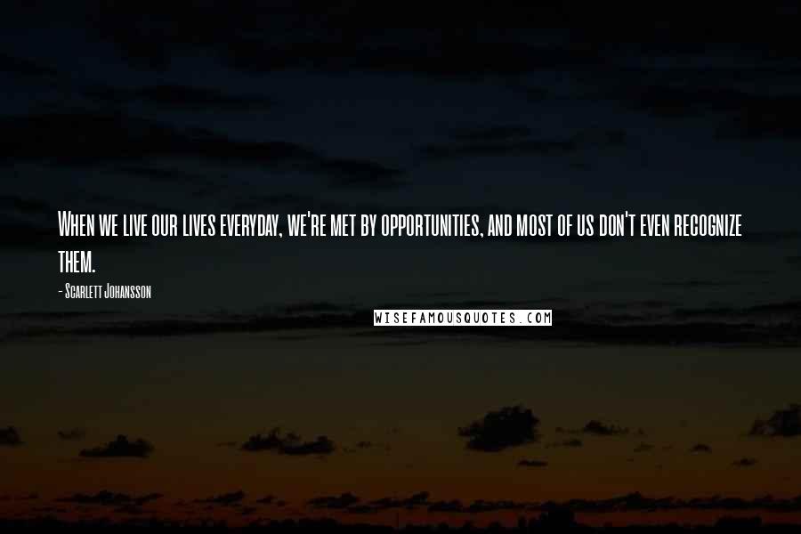Scarlett Johansson Quotes: When we live our lives everyday, we're met by opportunities, and most of us don't even recognize them.