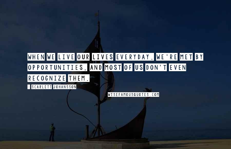 Scarlett Johansson Quotes: When we live our lives everyday, we're met by opportunities, and most of us don't even recognize them.