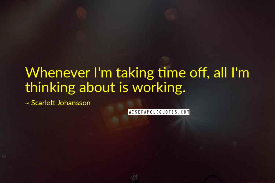 Scarlett Johansson Quotes: Whenever I'm taking time off, all I'm thinking about is working.