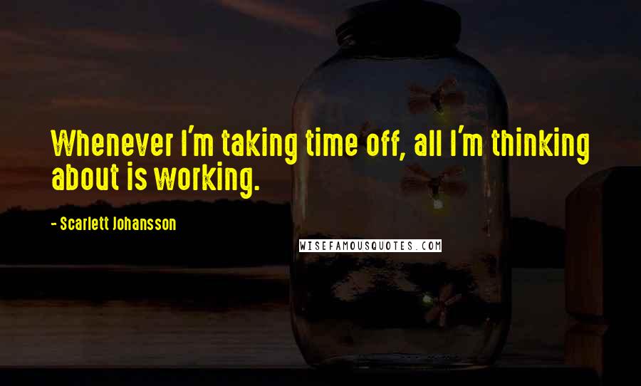 Scarlett Johansson Quotes: Whenever I'm taking time off, all I'm thinking about is working.