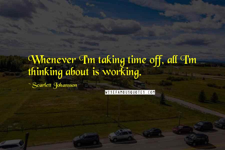 Scarlett Johansson Quotes: Whenever I'm taking time off, all I'm thinking about is working.