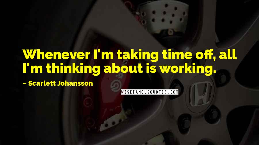 Scarlett Johansson Quotes: Whenever I'm taking time off, all I'm thinking about is working.