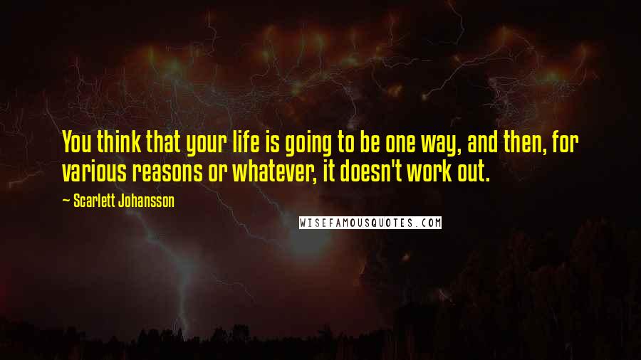 Scarlett Johansson Quotes: You think that your life is going to be one way, and then, for various reasons or whatever, it doesn't work out.