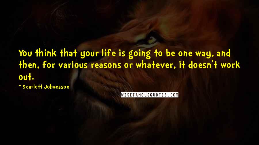 Scarlett Johansson Quotes: You think that your life is going to be one way, and then, for various reasons or whatever, it doesn't work out.