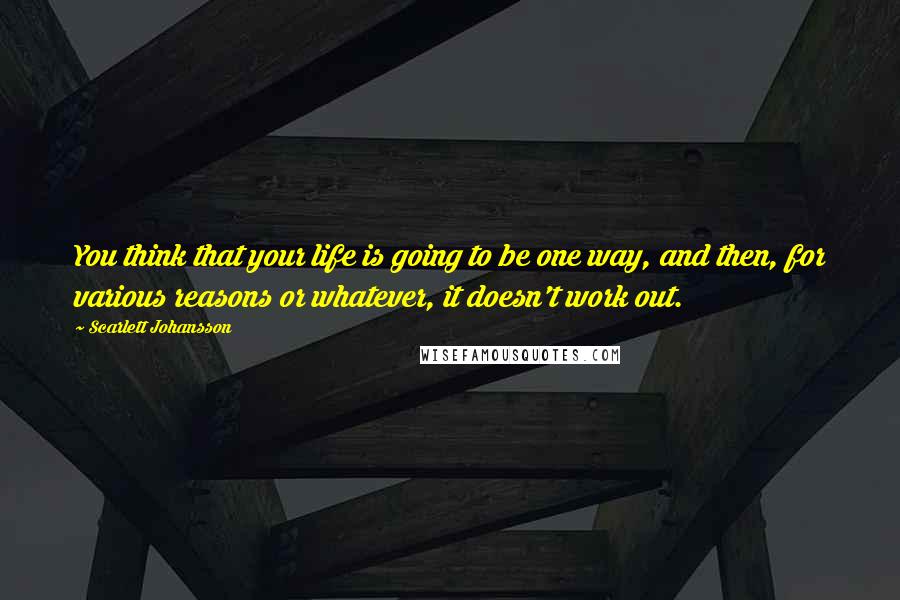 Scarlett Johansson Quotes: You think that your life is going to be one way, and then, for various reasons or whatever, it doesn't work out.