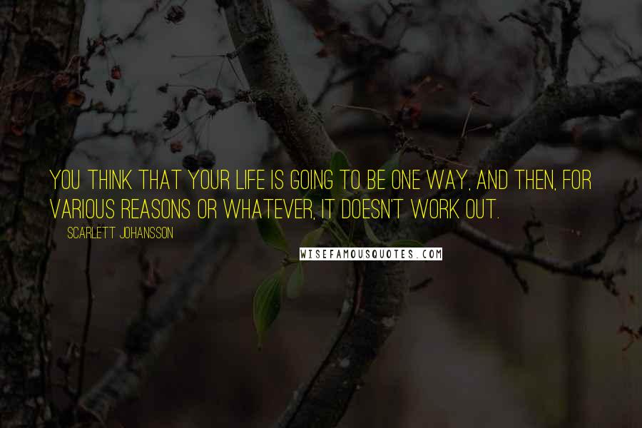 Scarlett Johansson Quotes: You think that your life is going to be one way, and then, for various reasons or whatever, it doesn't work out.