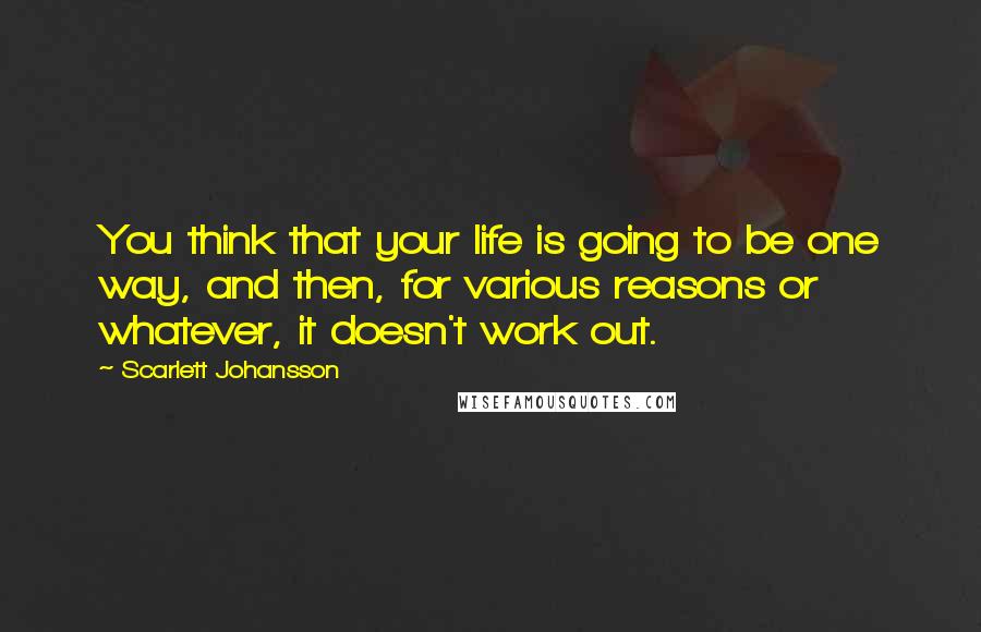 Scarlett Johansson Quotes: You think that your life is going to be one way, and then, for various reasons or whatever, it doesn't work out.