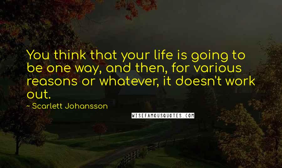 Scarlett Johansson Quotes: You think that your life is going to be one way, and then, for various reasons or whatever, it doesn't work out.