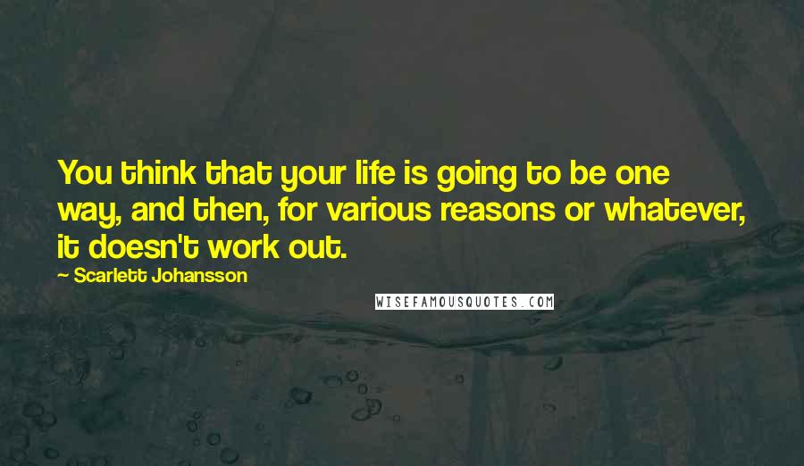 Scarlett Johansson Quotes: You think that your life is going to be one way, and then, for various reasons or whatever, it doesn't work out.