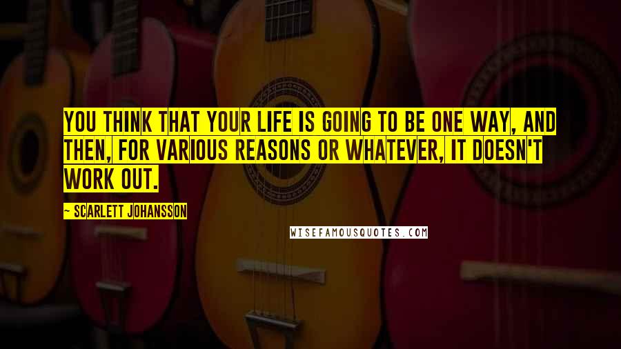 Scarlett Johansson Quotes: You think that your life is going to be one way, and then, for various reasons or whatever, it doesn't work out.