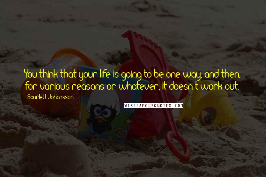 Scarlett Johansson Quotes: You think that your life is going to be one way, and then, for various reasons or whatever, it doesn't work out.