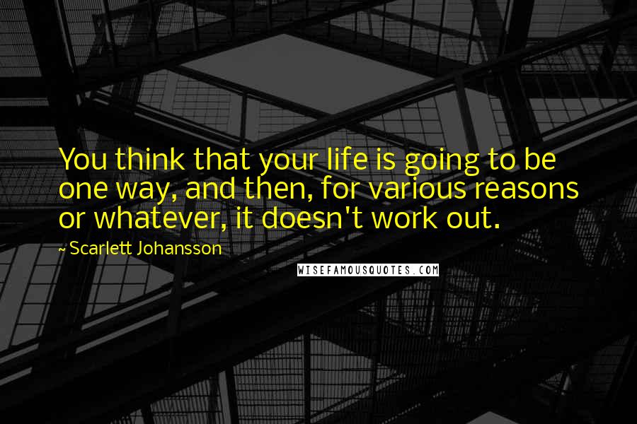 Scarlett Johansson Quotes: You think that your life is going to be one way, and then, for various reasons or whatever, it doesn't work out.