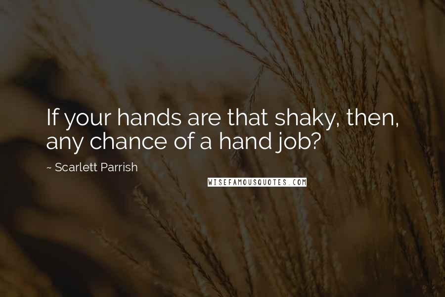 Scarlett Parrish Quotes: If your hands are that shaky, then, any chance of a hand job?