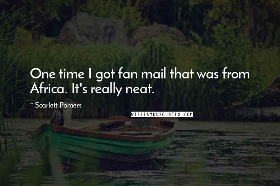 Scarlett Pomers Quotes: One time I got fan mail that was from Africa. It's really neat.