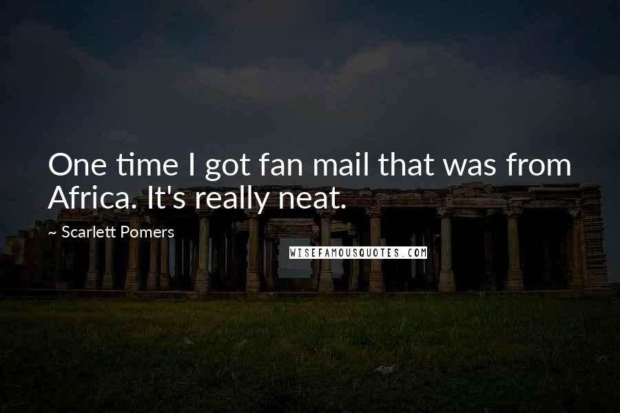 Scarlett Pomers Quotes: One time I got fan mail that was from Africa. It's really neat.