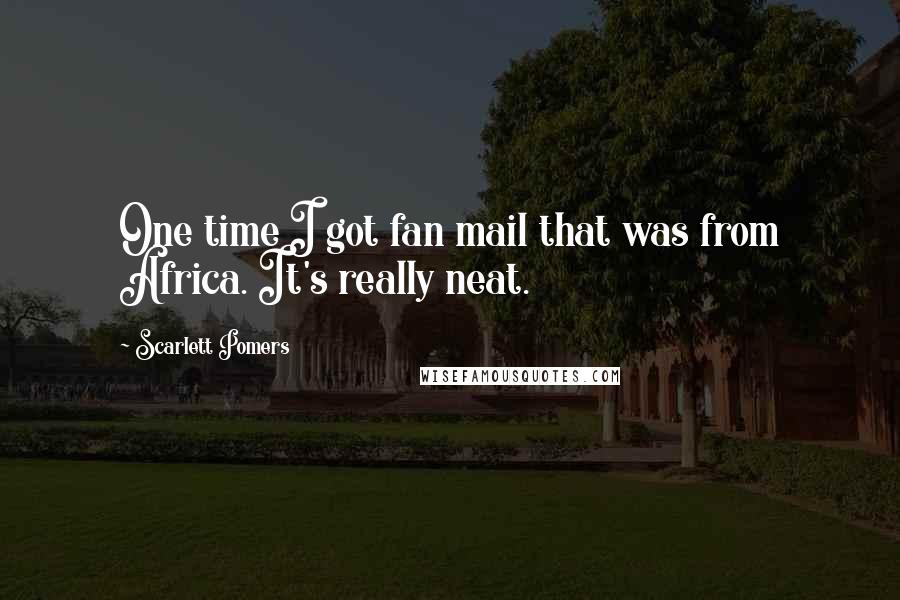 Scarlett Pomers Quotes: One time I got fan mail that was from Africa. It's really neat.