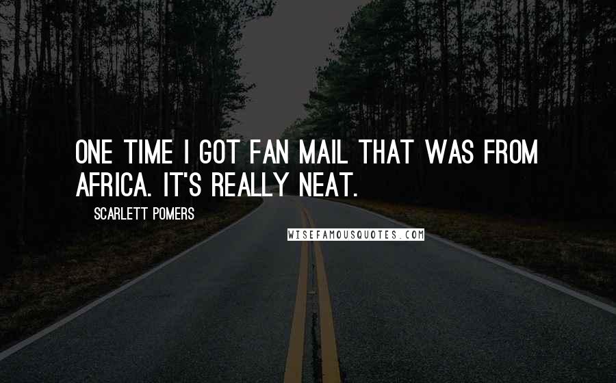 Scarlett Pomers Quotes: One time I got fan mail that was from Africa. It's really neat.