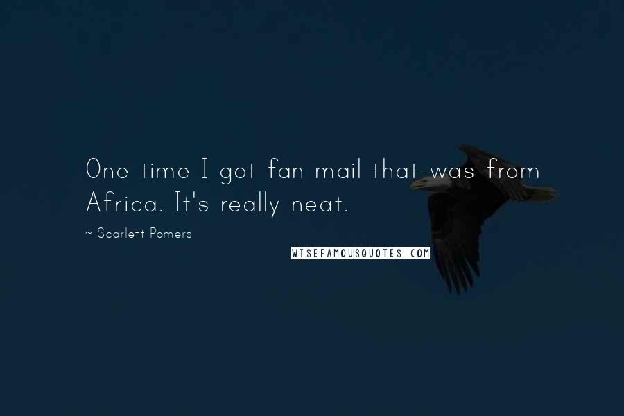 Scarlett Pomers Quotes: One time I got fan mail that was from Africa. It's really neat.