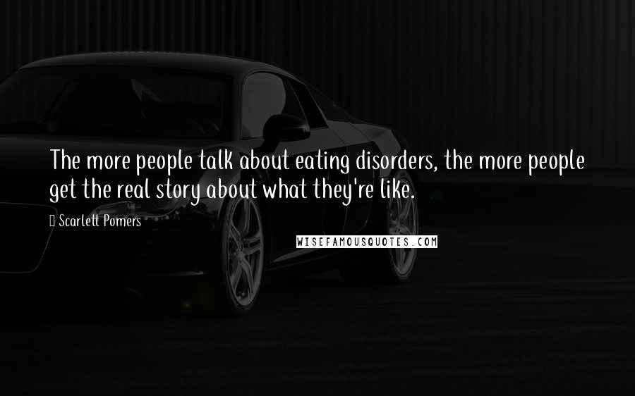 Scarlett Pomers Quotes: The more people talk about eating disorders, the more people get the real story about what they're like.