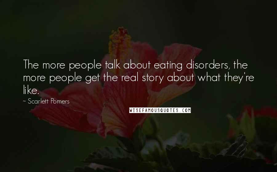 Scarlett Pomers Quotes: The more people talk about eating disorders, the more people get the real story about what they're like.