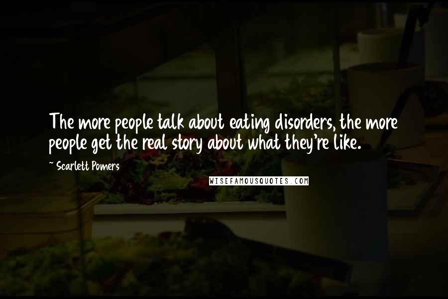 Scarlett Pomers Quotes: The more people talk about eating disorders, the more people get the real story about what they're like.