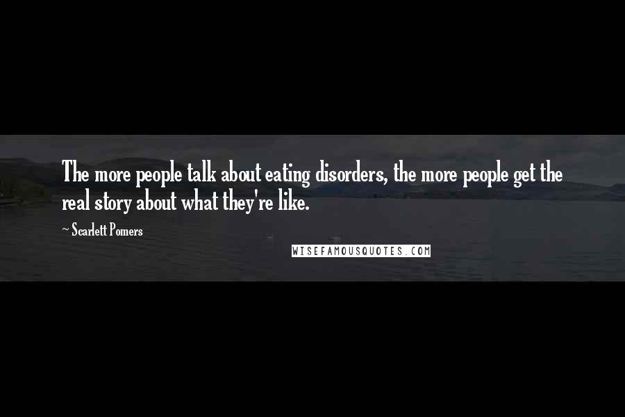 Scarlett Pomers Quotes: The more people talk about eating disorders, the more people get the real story about what they're like.