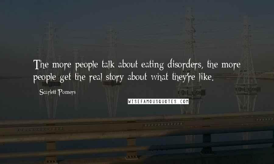 Scarlett Pomers Quotes: The more people talk about eating disorders, the more people get the real story about what they're like.