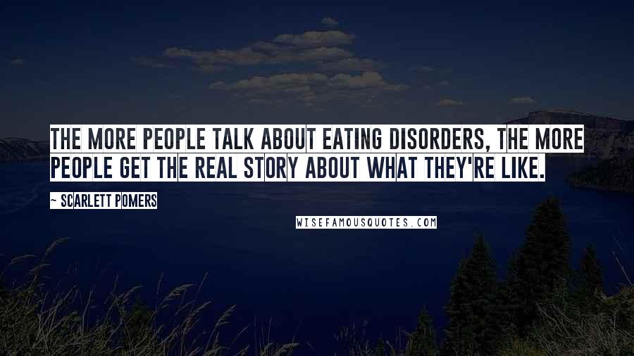 Scarlett Pomers Quotes: The more people talk about eating disorders, the more people get the real story about what they're like.