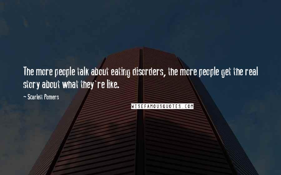 Scarlett Pomers Quotes: The more people talk about eating disorders, the more people get the real story about what they're like.