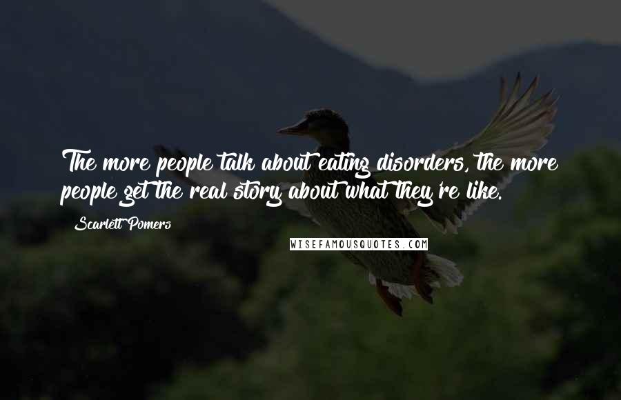 Scarlett Pomers Quotes: The more people talk about eating disorders, the more people get the real story about what they're like.