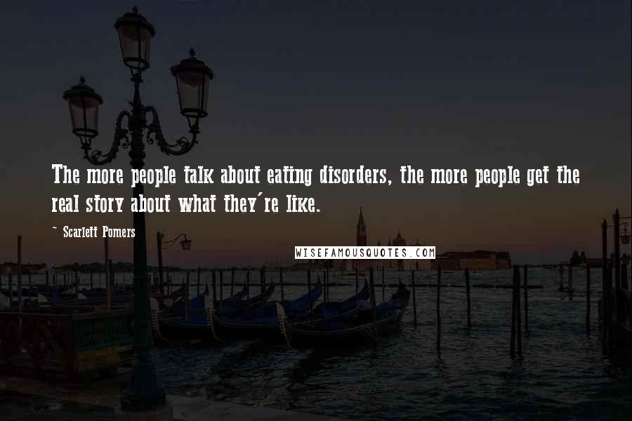 Scarlett Pomers Quotes: The more people talk about eating disorders, the more people get the real story about what they're like.