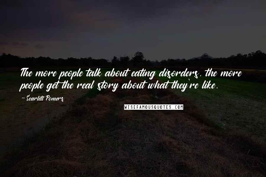 Scarlett Pomers Quotes: The more people talk about eating disorders, the more people get the real story about what they're like.