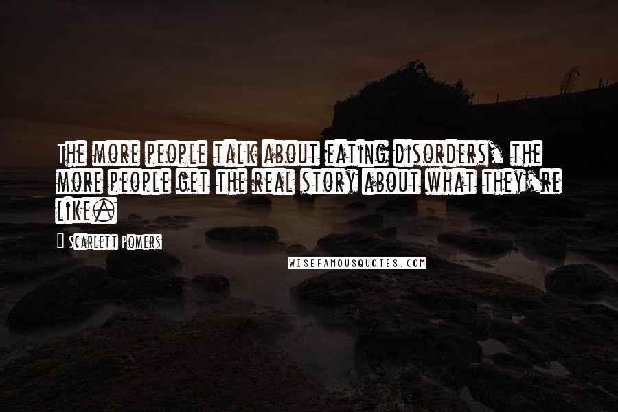 Scarlett Pomers Quotes: The more people talk about eating disorders, the more people get the real story about what they're like.