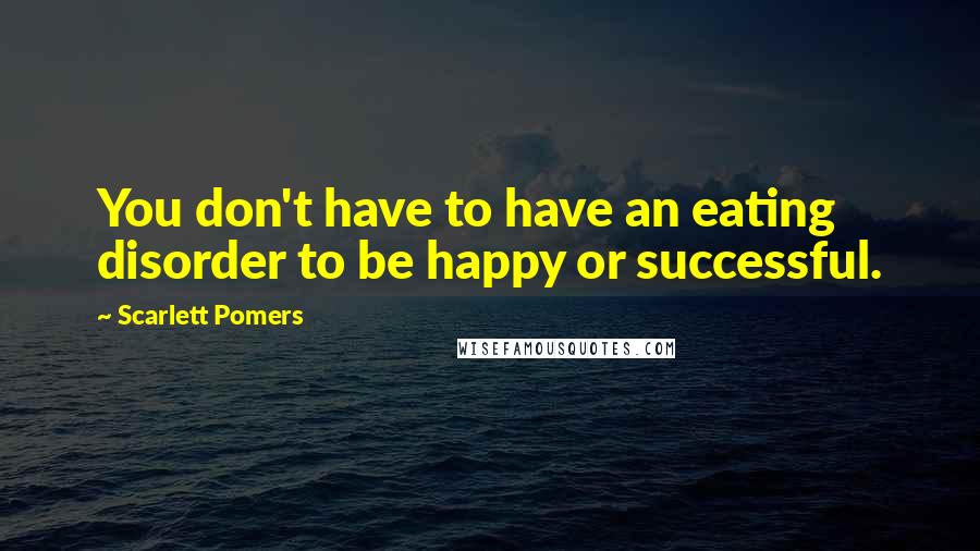 Scarlett Pomers Quotes: You don't have to have an eating disorder to be happy or successful.