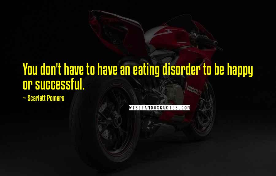 Scarlett Pomers Quotes: You don't have to have an eating disorder to be happy or successful.