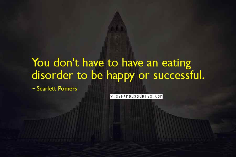 Scarlett Pomers Quotes: You don't have to have an eating disorder to be happy or successful.