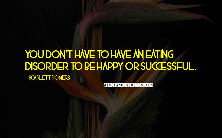 Scarlett Pomers Quotes: You don't have to have an eating disorder to be happy or successful.