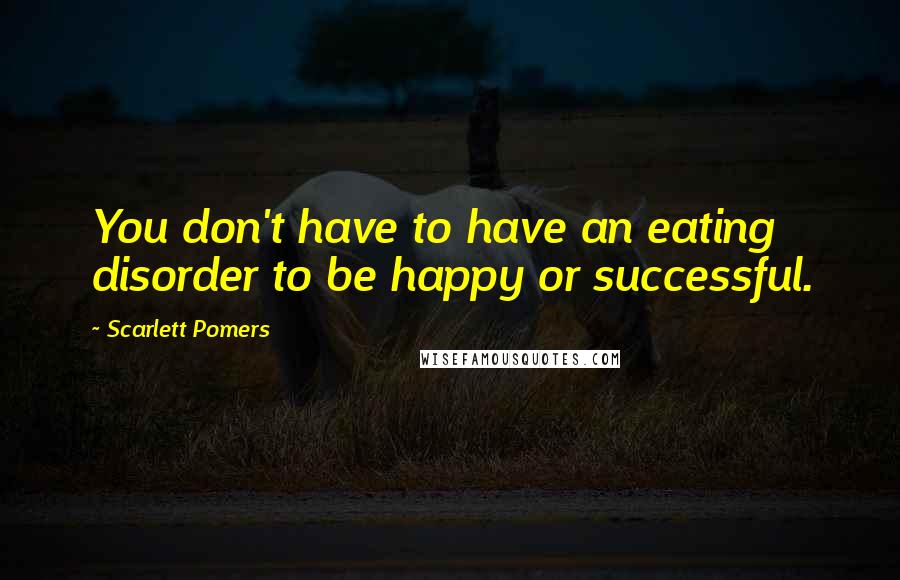 Scarlett Pomers Quotes: You don't have to have an eating disorder to be happy or successful.