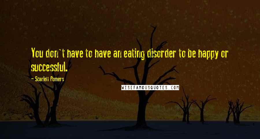 Scarlett Pomers Quotes: You don't have to have an eating disorder to be happy or successful.