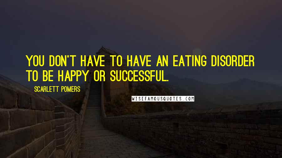 Scarlett Pomers Quotes: You don't have to have an eating disorder to be happy or successful.