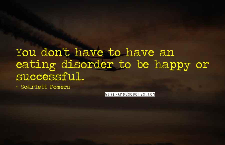 Scarlett Pomers Quotes: You don't have to have an eating disorder to be happy or successful.