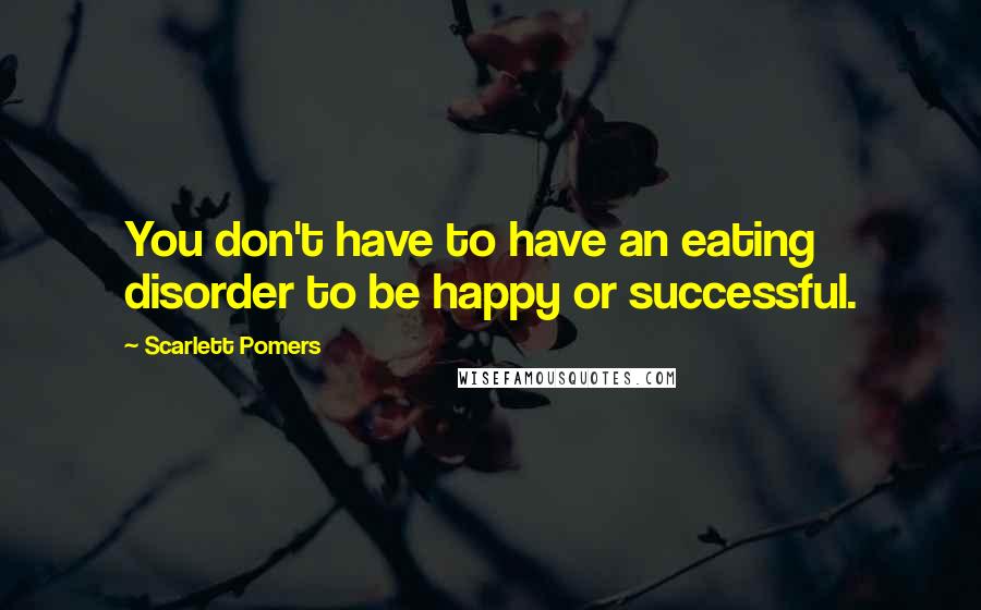 Scarlett Pomers Quotes: You don't have to have an eating disorder to be happy or successful.