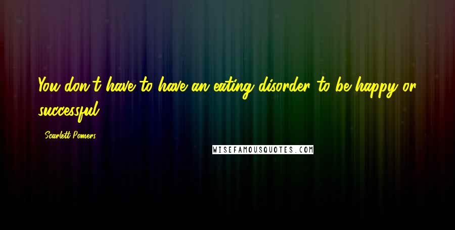 Scarlett Pomers Quotes: You don't have to have an eating disorder to be happy or successful.