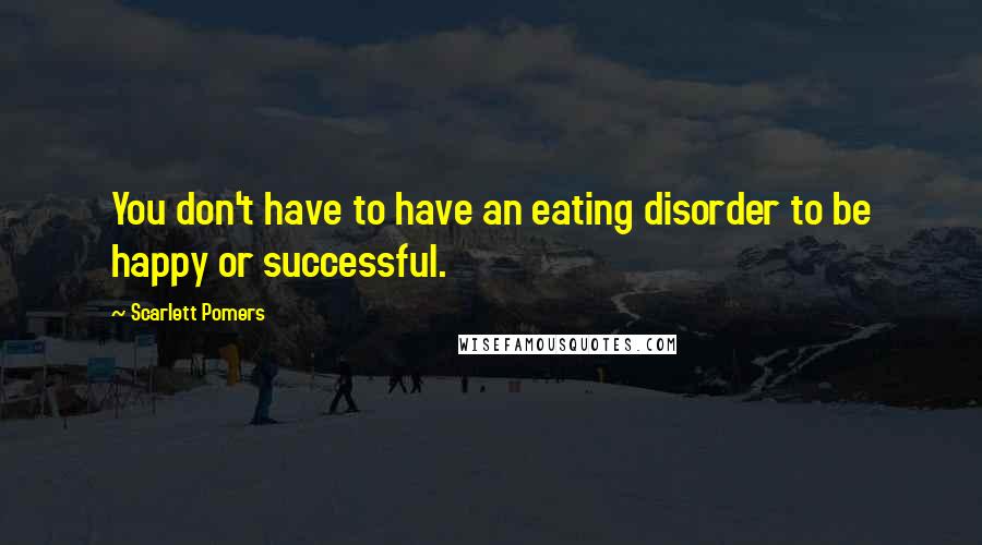 Scarlett Pomers Quotes: You don't have to have an eating disorder to be happy or successful.